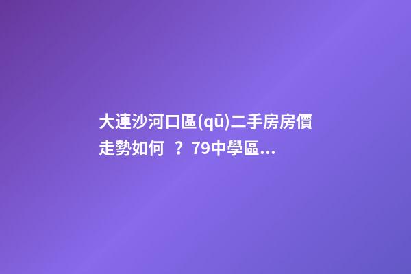 大連沙河口區(qū)二手房房價走勢如何？79中學區(qū)房哪些受熱捧？